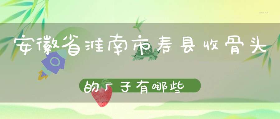 安徽省淮南市寿县收骨头的厂子有哪些