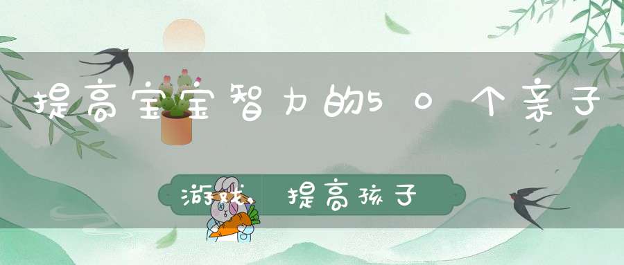 提高宝宝智力的50个亲子游戏,提高孩子智力的游戏